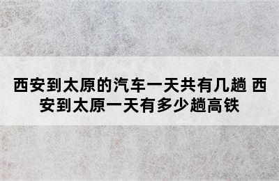 西安到太原的汽车一天共有几趟 西安到太原一天有多少趟高铁